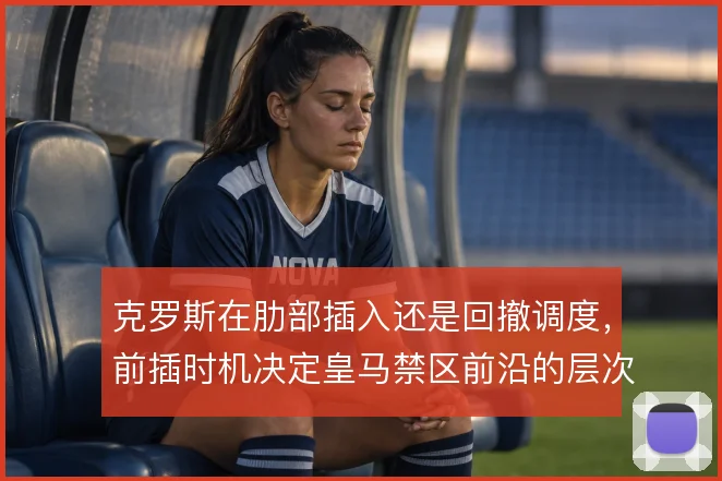 克罗斯在肋部插入还是回撤调度，前插时机决定皇马禁区前沿的层次