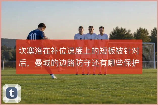 坎塞洛在补位速度上的短板被针对后，曼城的边路防守还有哪些保护办法