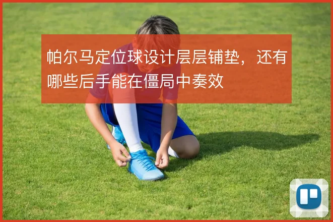 帕尔马定位球设计层层铺垫，还有哪些后手能在僵局中奏效