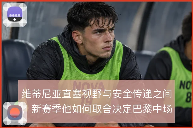 维蒂尼亚直塞视野与安全传递之间，新赛季他如何取舍决定巴黎中场上限