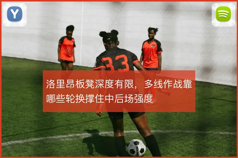 洛里昂板凳深度有限,多线作战靠哪些轮换撑住中后场强度