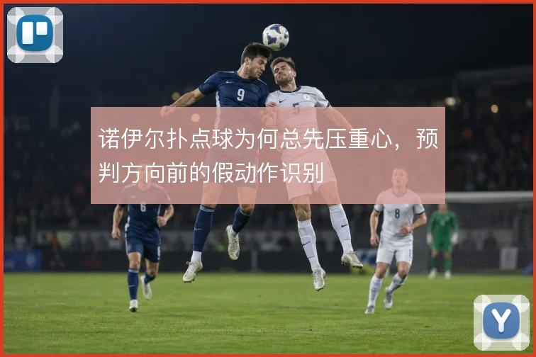 诺伊尔扑点球为何总先压重心，预判方向前的假动作识别