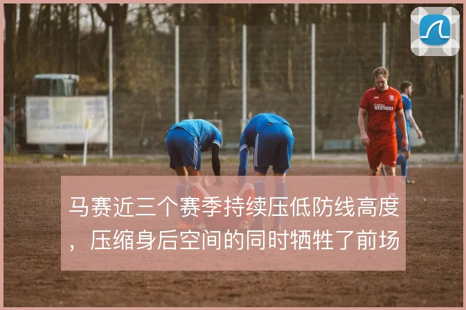 马赛近三个赛季持续压低防线高度，压缩身后空间的同时牺牲了前场压迫