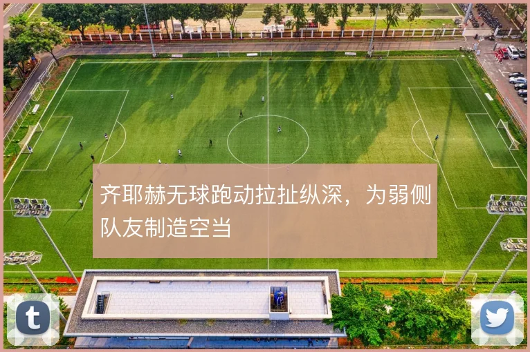 齐耶赫无球跑动拉扯纵深，为弱侧队友制造空当