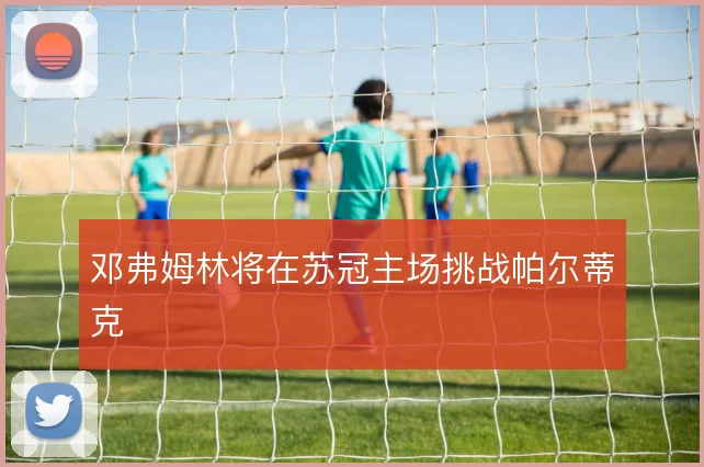 邓弗姆林将在苏冠主场挑战帕尔蒂克