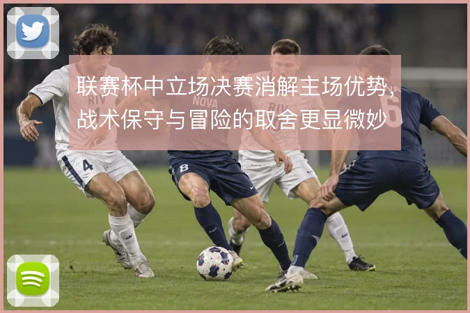 联赛杯中立场决赛消解主场优势，战术保守与冒险的取舍更显微妙