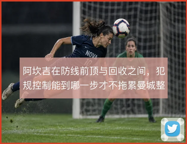 阿坎吉在防线前顶与回收之间，犯规控制能到哪一步才不拖累曼城整体防守