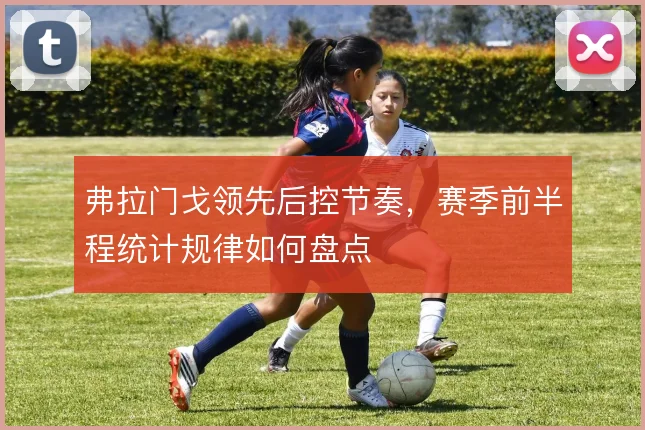 弗拉门戈领先后控节奏,赛季前半程统计规律如何盘点