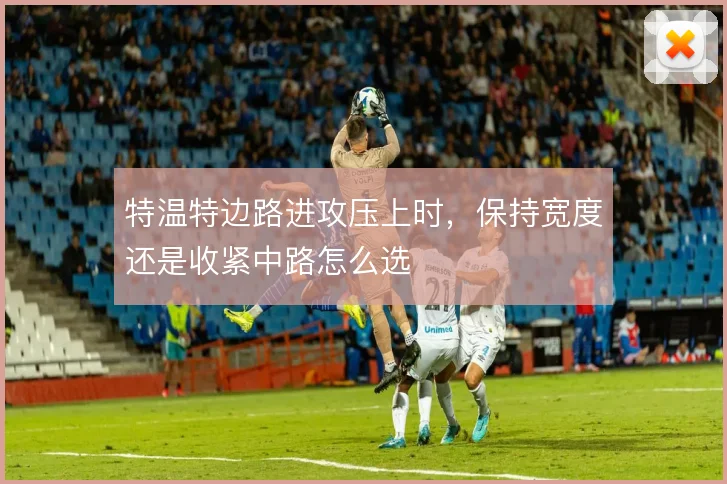 特温特边路进攻压上时,保持宽度还是收紧中路怎么选