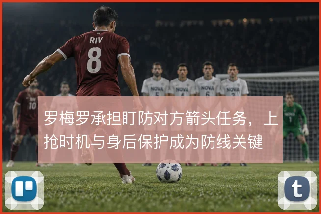 罗梅罗承担盯防对方箭头任务,上抢时机与身后保护成为防线关键
