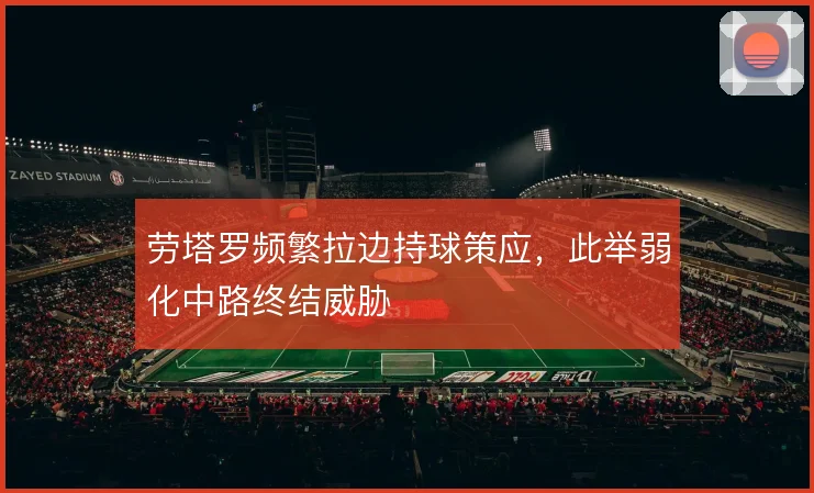 劳塔罗频繁拉边持球策应，此举弱化中路终结威胁