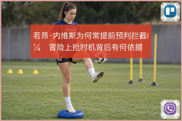 若昂·内维斯为何常提前预判拦截,冒险上抢时机背后有何依据