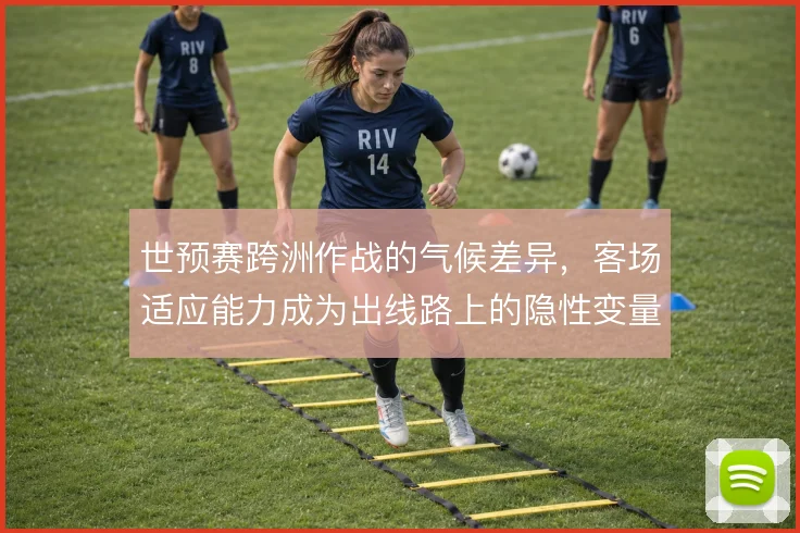 世预赛跨洲作战的气候差异，客场适应能力成为出线路上的隐性变量