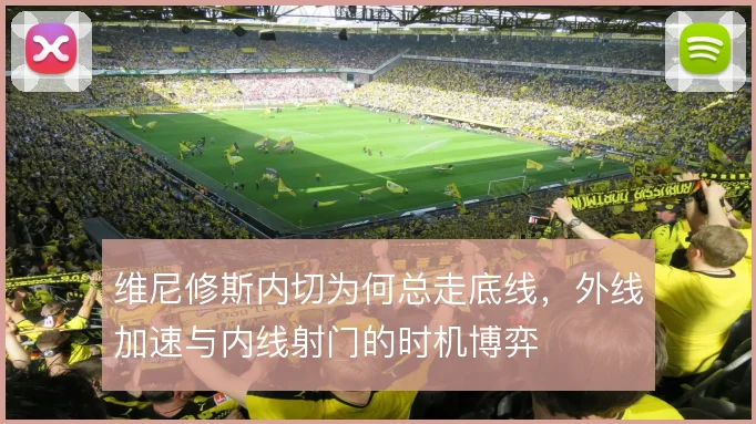 维尼修斯内切为何总走底线，外线加速与内线射门的时机博弈