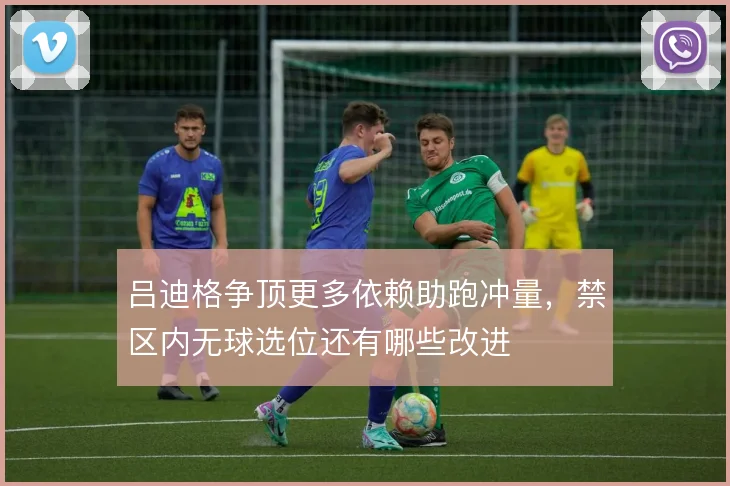 吕迪格争顶更多依赖助跑冲量，禁区内无球选位还有哪些改进