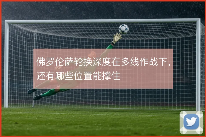 佛罗伦萨轮换深度在多线作战下，还有哪些位置能撑住