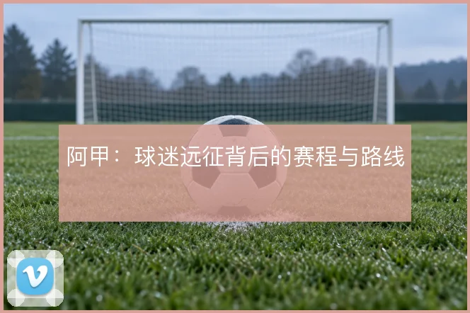 阿甲：球迷远征背后的赛程与路线