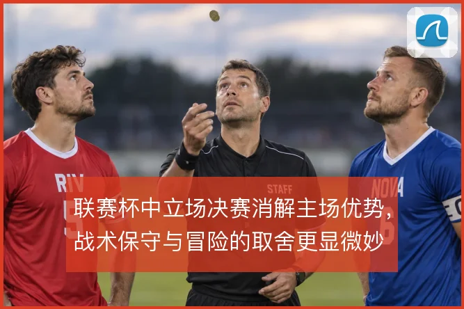 联赛杯中立场决赛消解主场优势，战术保守与冒险的取舍更显微妙