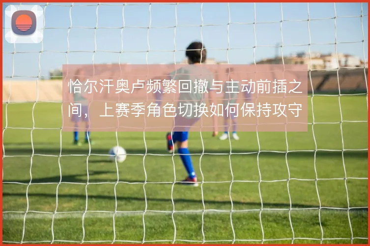 恰尔汗奥卢频繁回撤与主动前插之间，上赛季角色切换如何保持攻守均衡