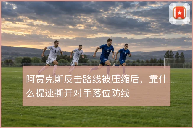 阿贾克斯反击路线被压缩后，靠什么提速撕开对手落位防线