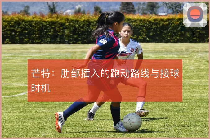 芒特：肋部插入的跑动路线与接球时机
