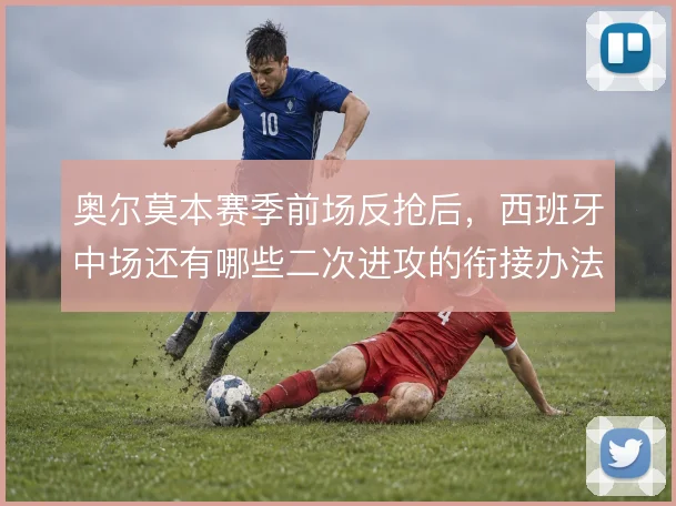 奥尔莫本赛季前场反抢后，西班牙中场还有哪些二次进攻的衔接办法