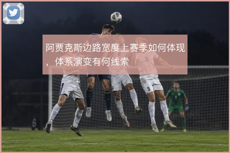 阿贾克斯边路宽度上赛季如何体现，体系演变有何线索