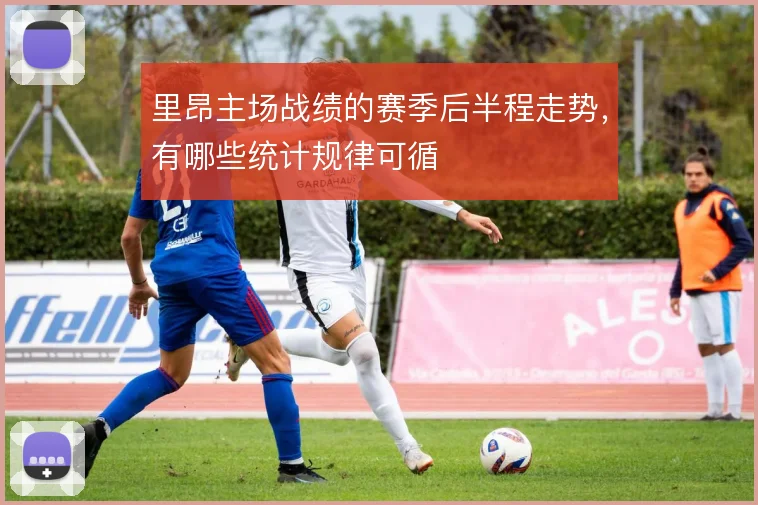 里昂主场战绩的赛季后半程走势，有哪些统计规律可循