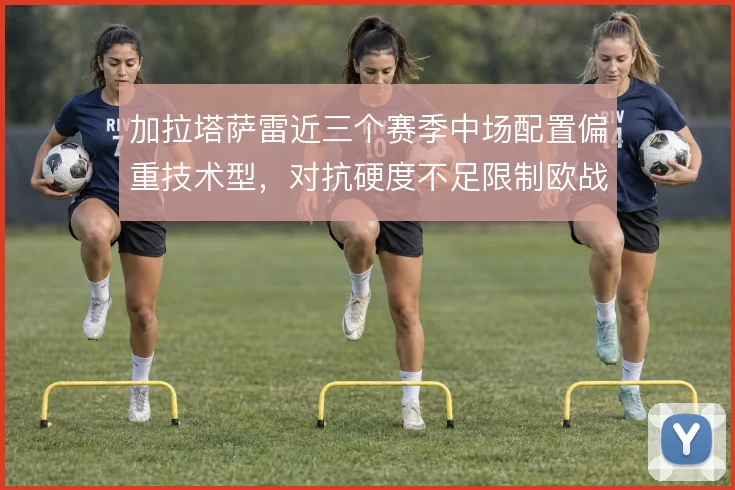 加拉塔萨雷近三个赛季中场配置偏重技术型，对抗硬度不足限制欧战上限