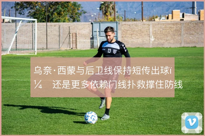 乌奈·西蒙与后卫线保持短传出球,还是更多依赖门线扑救撑住防线