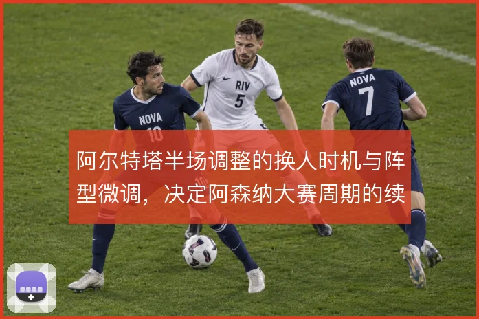 阿尔特塔半场调整的换人时机与阵型微调，决定阿森纳大赛周期的续航