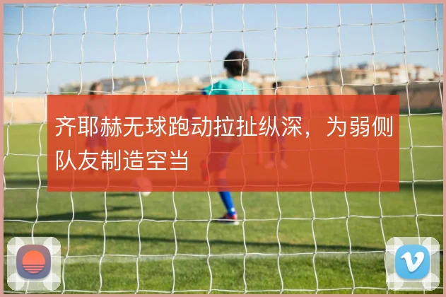 齐耶赫无球跑动拉扯纵深，为弱侧队友制造空当