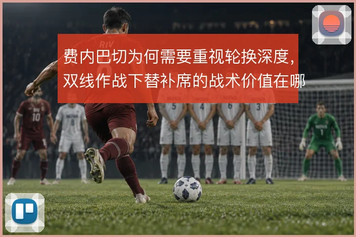 费内巴切为何需要重视轮换深度，双线作战下替补席的战术价值在哪