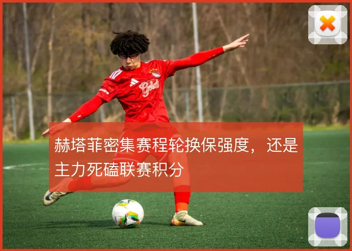 赫塔菲密集赛程轮换保强度,还是主力死磕联赛积分
