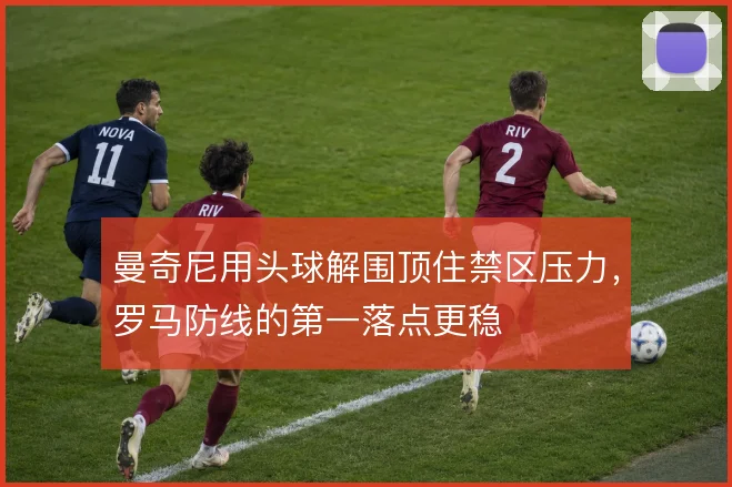 曼奇尼用头球解围顶住禁区压力，罗马防线的第一落点更稳