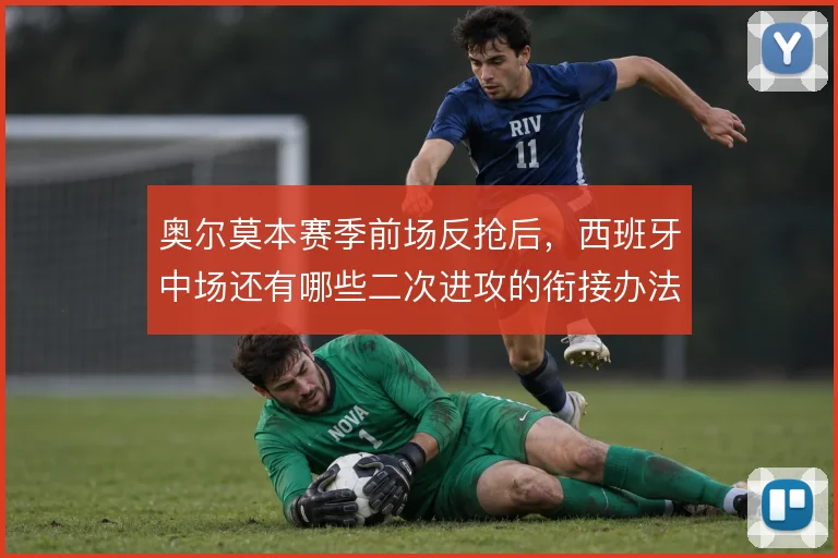 奥尔莫本赛季前场反抢后，西班牙中场还有哪些二次进攻的衔接办法