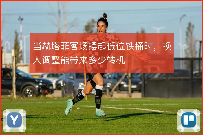 当赫塔菲客场摆起低位铁桶时，换人调整能带来多少转机