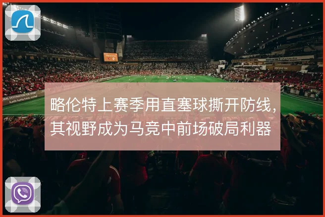 略伦特上赛季用直塞球撕开防线，其视野成为马竞中前场破局利器