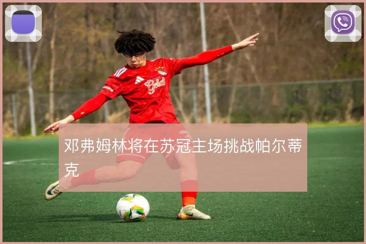 邓弗姆林将在苏冠主场挑战帕尔蒂克