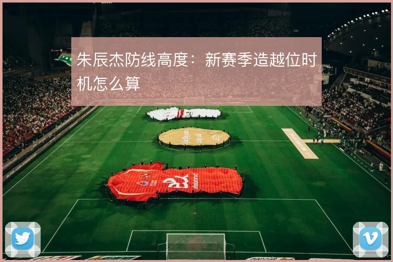 朱辰杰防线高度：新赛季造越位时机怎么算