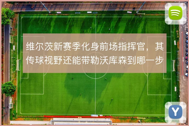 维尔茨新赛季化身前场指挥官，其传球视野还能带勒沃库森到哪一步