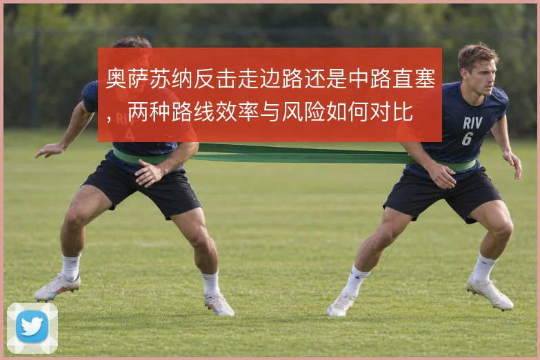 奥萨苏纳反击走边路还是中路直塞，两种路线效率与风险如何对比