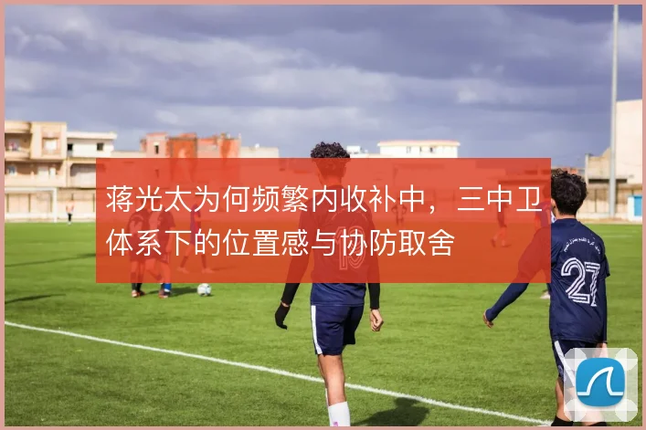 蒋光太为何频繁内收补中，三中卫体系下的位置感与协防取舍