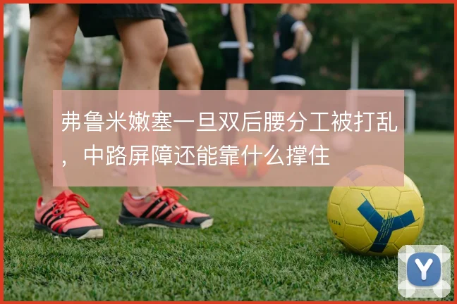 弗鲁米嫩塞一旦双后腰分工被打乱，中路屏障还能靠什么撑住