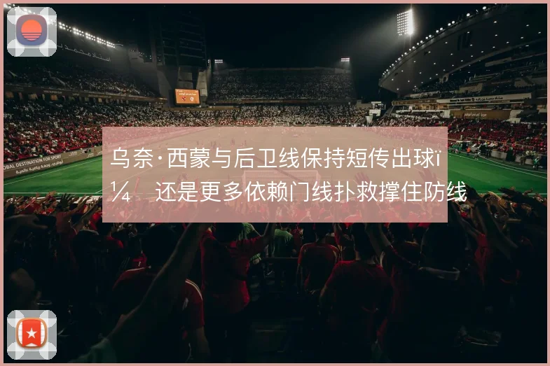 乌奈·西蒙与后卫线保持短传出球,还是更多依赖门线扑救撑住防线
