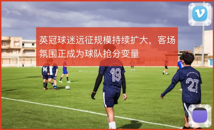 英冠球迷远征规模持续扩大，客场氛围正成为球队抢分变量