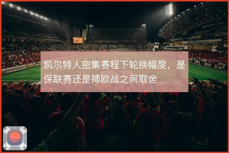 凯尔特人密集赛程下轮换幅度，是保联赛还是搏欧战之间取舍