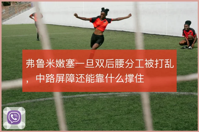 弗鲁米嫩塞一旦双后腰分工被打乱,中路屏障还能靠什么撑住