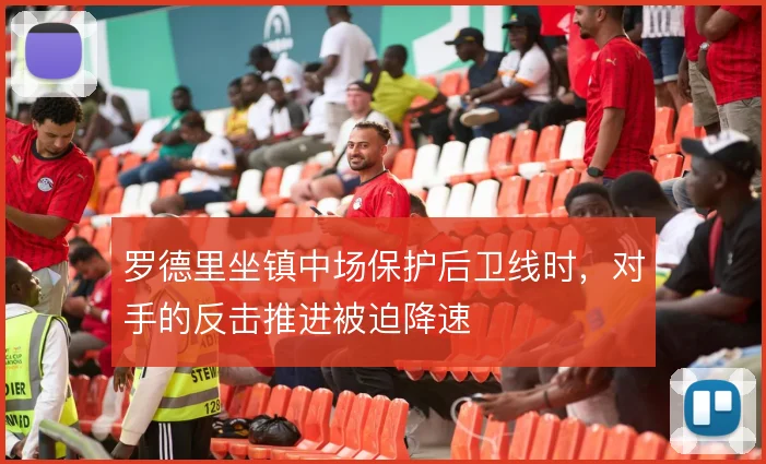 罗德里坐镇中场保护后卫线时，对手的反击推进被迫降速