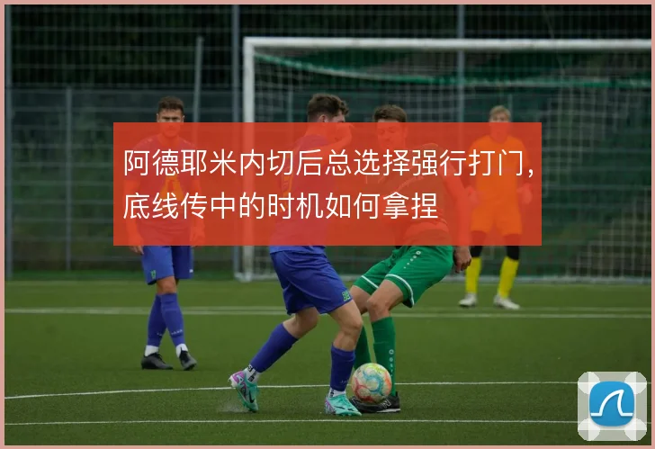 阿德耶米内切后总选择强行打门，底线传中的时机如何拿捏